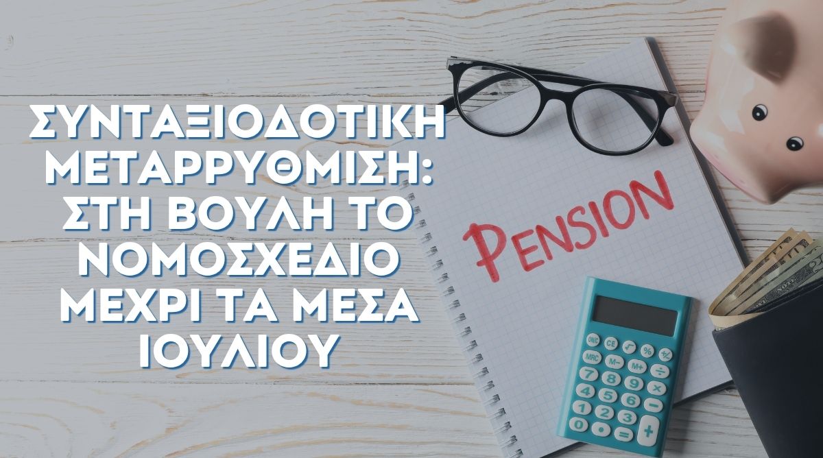 Συνταξιοδοτική μεταρρύθμιση: Στη Βουλή το νομοσχέδιο μέχρι τα μέσα Ιουλίου